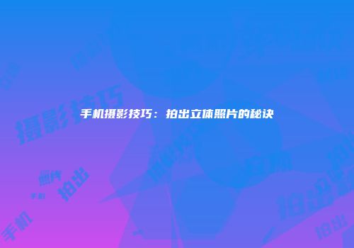 手机摄影技巧：拍出立体照片的秘诀