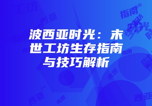 波西亚时光：末世工坊生存指南与技巧解析