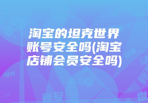 淘宝的坦克世界账号安全吗(淘宝店铺会员安全吗)