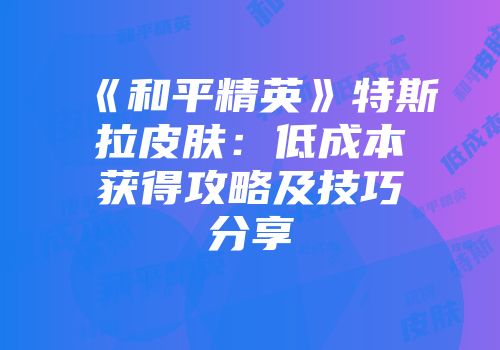 《和平精英》特斯拉皮肤：低成本获得攻略及技巧分享