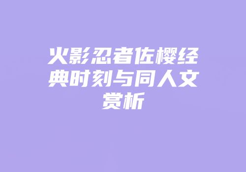 火影忍者佐樱经典时刻与同人文赏析