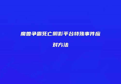 魔兽争霸死亡阴影平台特殊事件应对方法