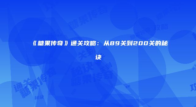 《糖果传奇》通关攻略：从89关到200关的秘诀