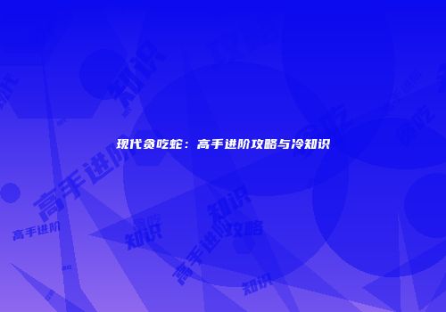 现代贪吃蛇：高手进阶攻略与冷知识