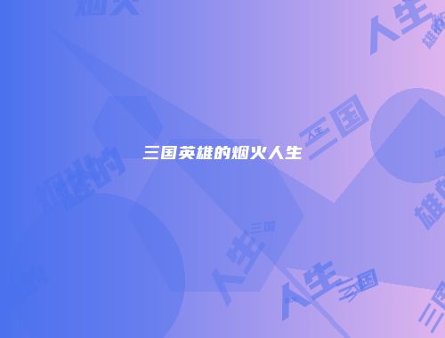 三国英雄的烟火人生