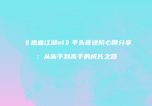 《热血江湖ol》平头哥进阶心得分享：从新手到高手的成长之路