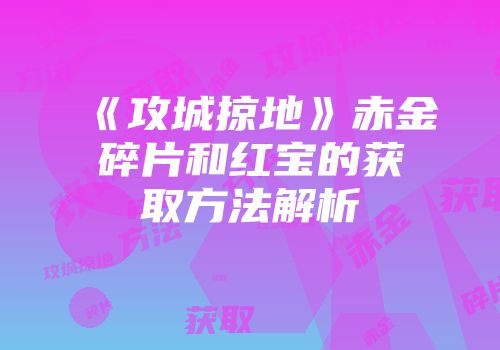 《攻城掠地》赤金碎片和红宝的获取方法解析