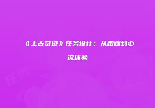 《上古奇迹》任务设计：从跑腿到心流体验