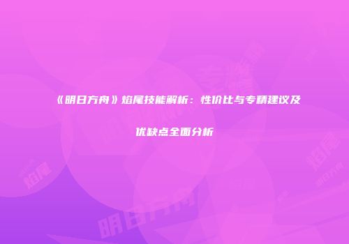 《明日方舟》焰尾技能解析：性价比与专精建议及优缺点全面分析