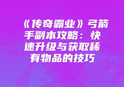 《传奇霸业》弓箭手副本攻略：快速升级与获取稀有物品的技巧