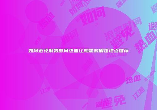 如何避免浪费时间热血江湖端游刷怪地点推荐