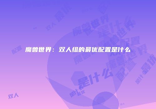 魔兽世界：双人组的最优配置是什么
