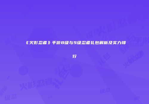 《火影忍者》手游B级与S级忍者礼包解析及实力排行