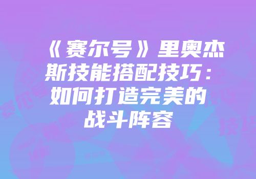 《赛尔号》里奥杰斯技能搭配技巧：如何打造完美的战斗阵容