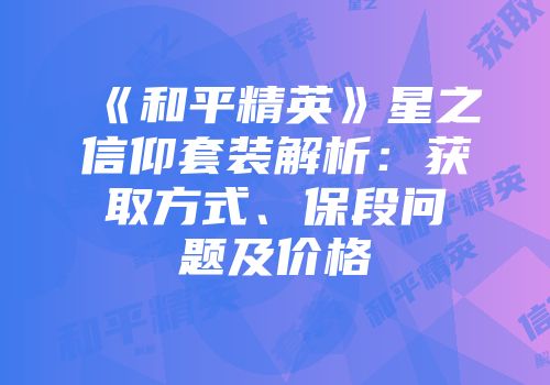 《和平精英》星之信仰套装解析：获取方式、保段问题及价格