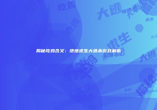 揭秘吃鸡含义：绝地求生大逃杀游戏解析