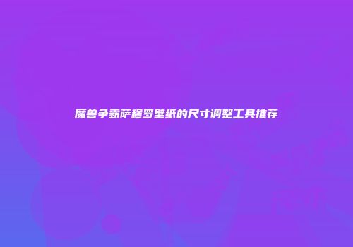 魔兽争霸萨穆罗壁纸的尺寸调整工具推荐