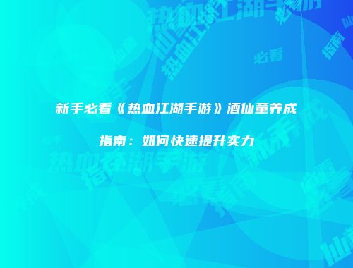 新手必看《热血江湖手游》酒仙童养成指南：如何快速提升实力