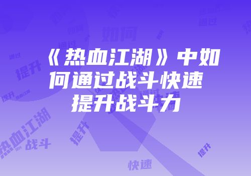 《热血江湖》中如何通过战斗快速提升战斗力