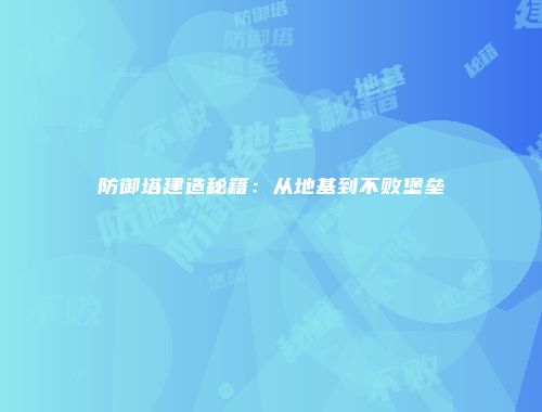 防御塔建造秘籍：从地基到不败堡垒