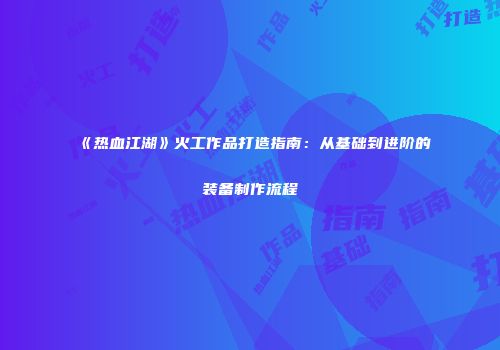 《热血江湖》火工作品打造指南：从基础到进阶的装备制作流程