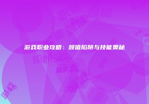 游戏职业攻略：颜值陷阱与技能奥秘