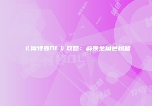 《奥特曼OL》攻略：解锁全角色秘籍