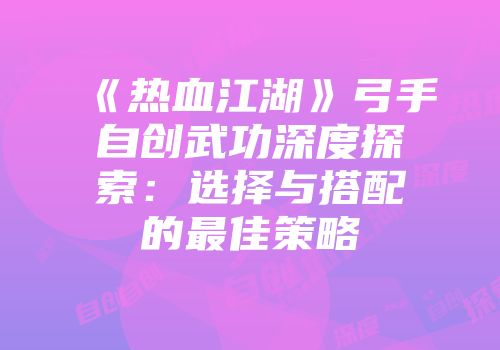 《热血江湖》弓手自创武功深度探索：选择与搭配的最佳策略