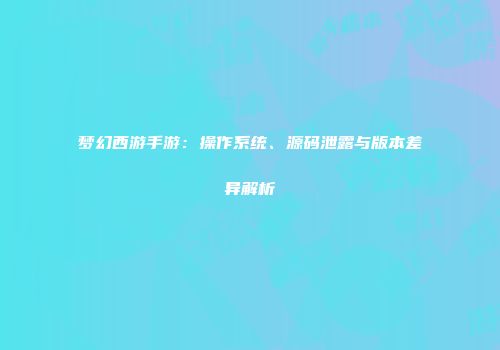 梦幻西游手游：操作系统、源码泄露与版本差异解析