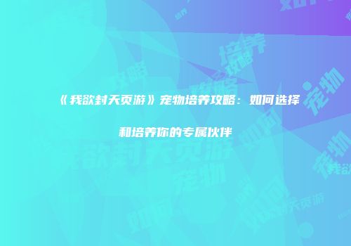 《我欲封天页游》宠物培养攻略：如何选择和培养你的专属伙伴