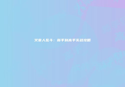 火柴人乱斗：新手到高手实战攻略