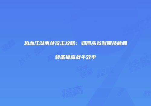 热血江湖南林攻击攻略：如何高效利用技能和装备提高战斗效率