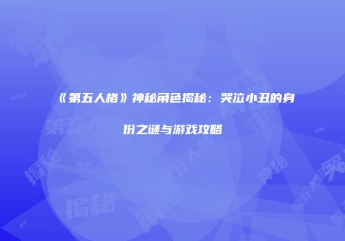 《第五人格》神秘角色揭秘：哭泣小丑的身份之谜与游戏攻略