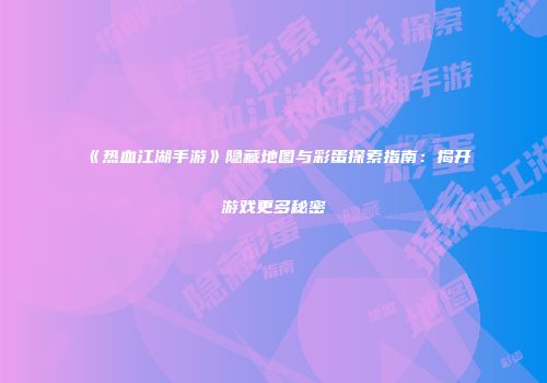 《热血江湖手游》隐藏地图与彩蛋探索指南：揭开游戏更多秘密