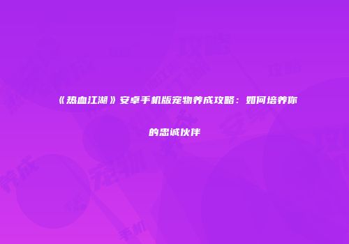 《热血江湖》安卓手机版宠物养成攻略：如何培养你的忠诚伙伴