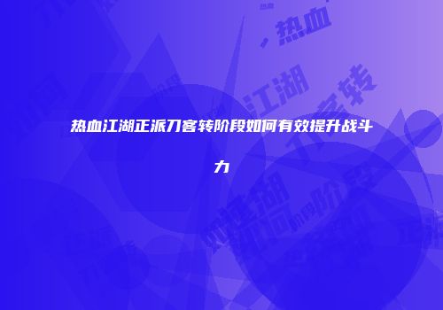 热血江湖正派刀客转阶段如何有效提升战斗力