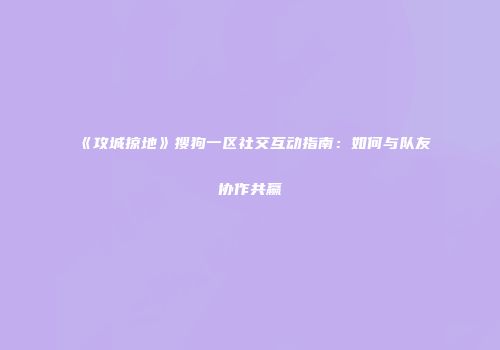 《攻城掠地》搜狗一区社交互动指南：如何与队友协作共赢