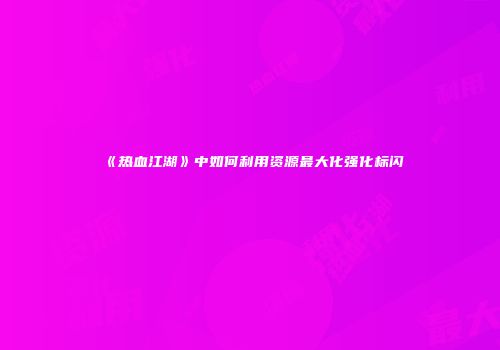 《热血江湖》中如何利用资源最大化强化标闪