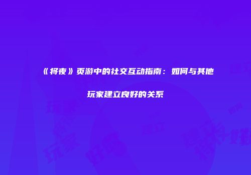 《将夜》页游中的社交互动指南：如何与其他玩家建立良好的关系