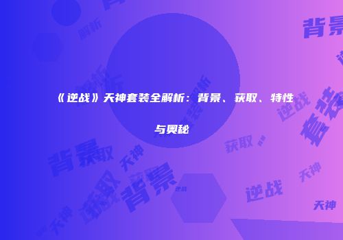 《逆战》天神套装全解析：背景、获取、特性与奥秘