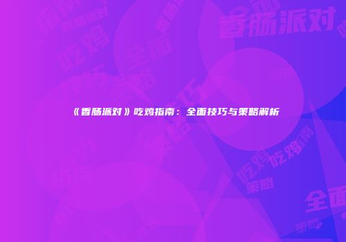 《香肠派对》吃鸡指南：全面技巧与策略解析