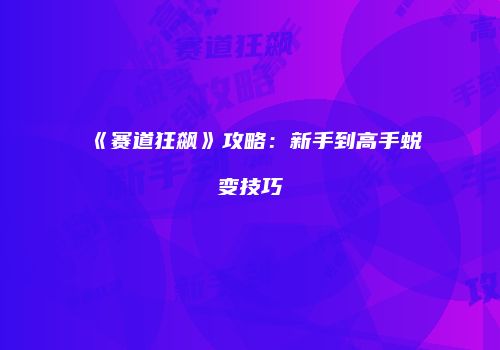 《赛道狂飙》攻略:新手到高手蜕变技巧
