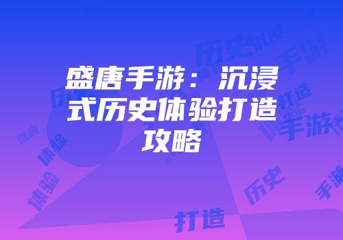 盛唐手游：沉浸式历史体验打造攻略
