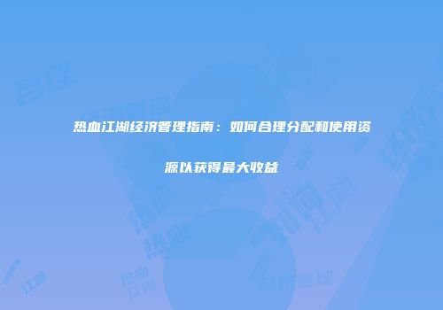 热血江湖经济管理指南：如何合理分配和使用资源以获得最大收益