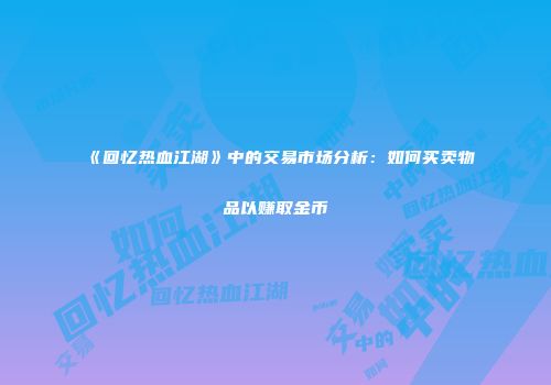 《回忆热血江湖》中的交易市场分析：如何买卖物品以赚取金币