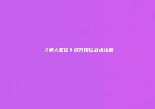 《潮人篮球》提升段位战术攻略