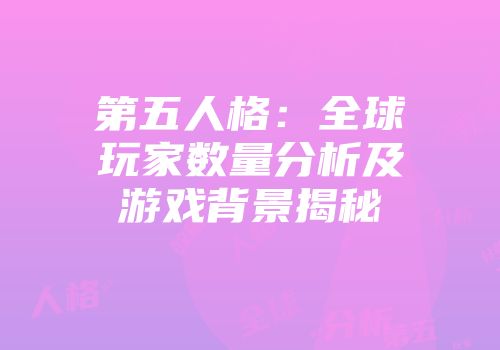 第五人格：全球玩家数量分析及游戏背景揭秘