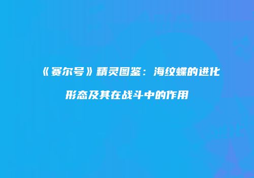 《赛尔号》精灵图鉴：海纹蝶的进化形态及其在战斗中的作用