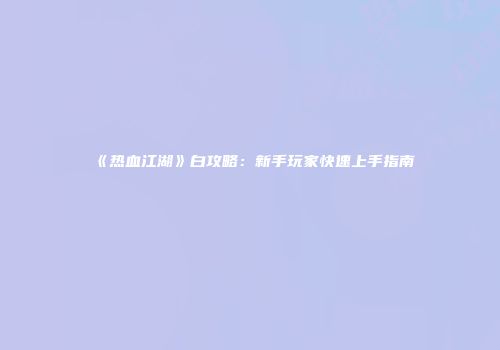 《热血江湖》白攻略：新手玩家快速上手指南