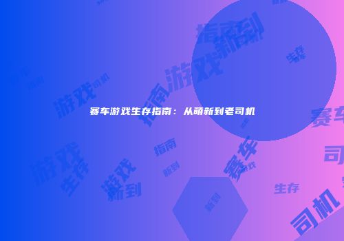 赛车游戏生存指南：从萌新到老司机